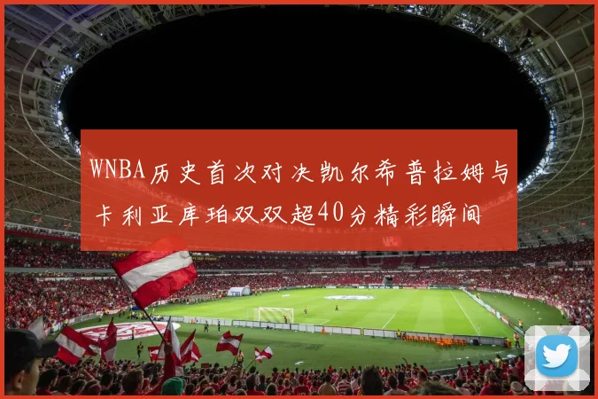 WNBA历史首次对决凯尔希普拉姆与卡利亚库珀双双超40分精彩瞬间