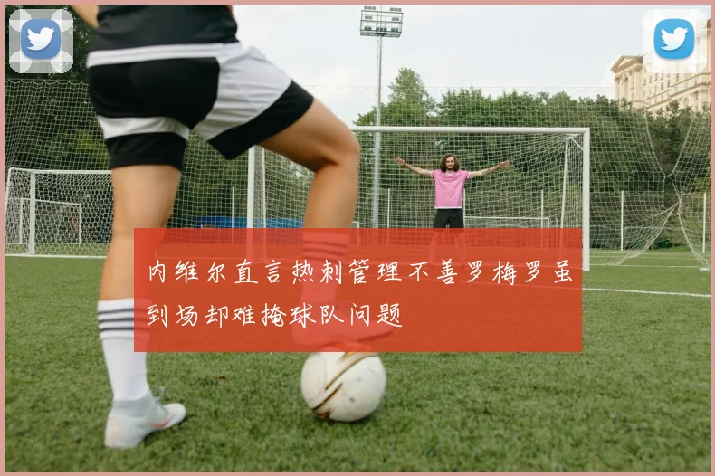 内维尔直言热刺管理不善罗梅罗虽到场却难掩球队问题