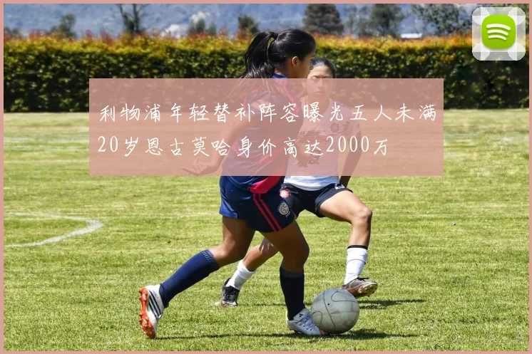 利物浦年轻替补阵容曝光五人未满20岁恩古莫哈身价高达2000万