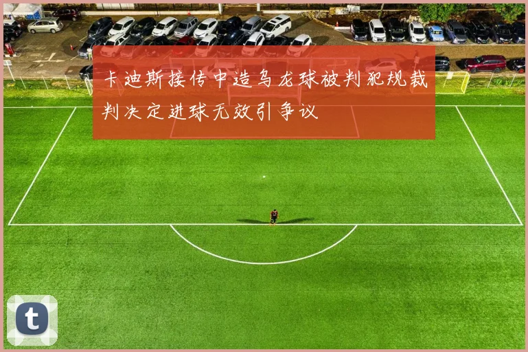 卡迪斯接传中造乌龙球被判犯规裁判决定进球无效引争议