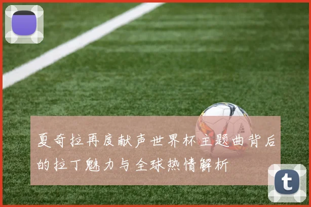 夏奇拉再度献声世界杯主题曲背后的拉丁魅力与全球热情解析
