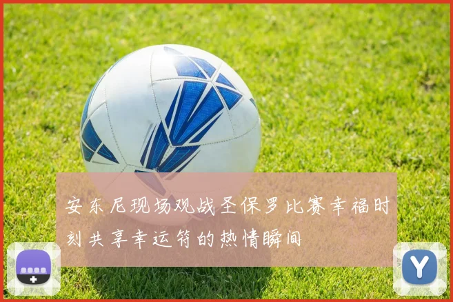 安东尼现场观战圣保罗比赛幸福时刻共享幸运符的热情瞬间