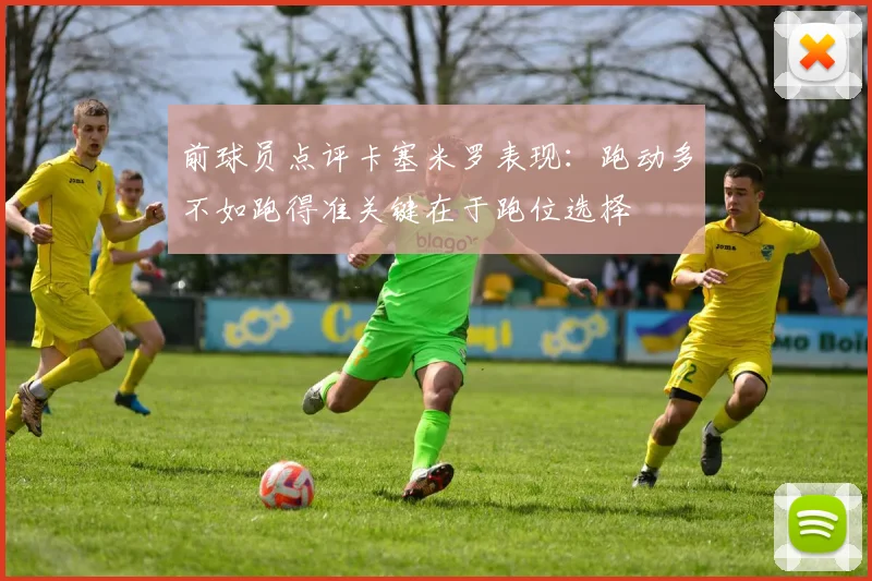 前球员点评卡塞米罗表现：跑动多不如跑得准关键在于跑位选择