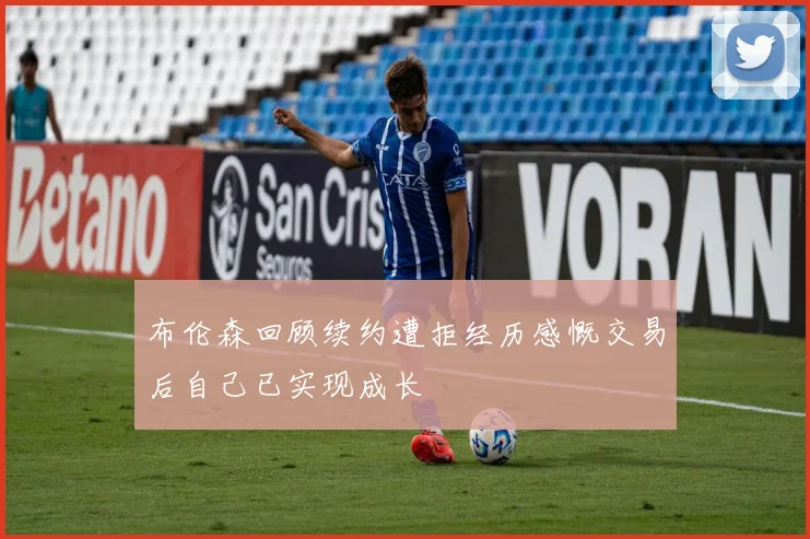 布伦森回顾续约遭拒经历感慨交易后自己已实现成长