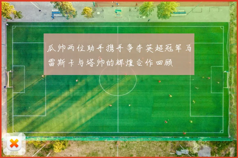 瓜帅两位助手携手争夺英超冠军马雷斯卡与塔帅的辉煌合作回顾