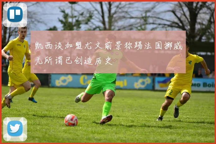 凯西谈加盟尤文前景称踢法国挪威无所谓已创造历史