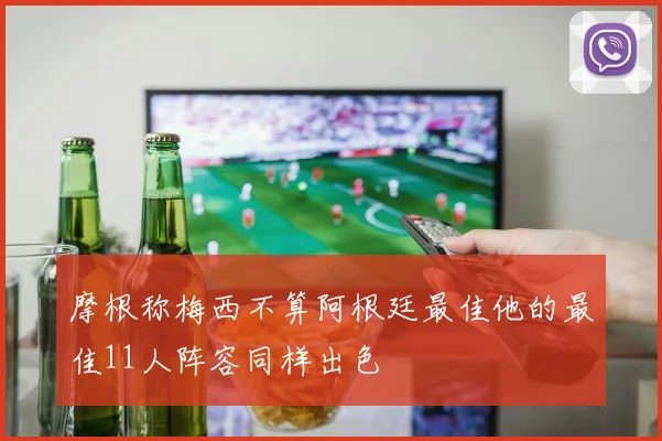 摩根称梅西不算阿根廷最佳他的最佳11人阵容同样出色