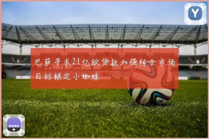 巴萨寻求21亿欧贷款加强转会市场目标锁定小蜘蛛