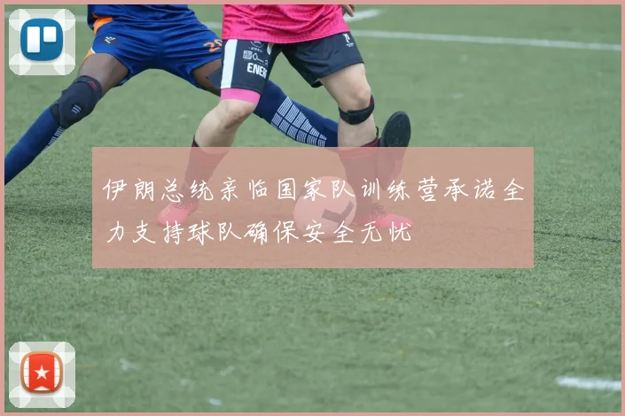 伊朗总统亲临国家队训练营承诺全力支持球队确保安全无忧