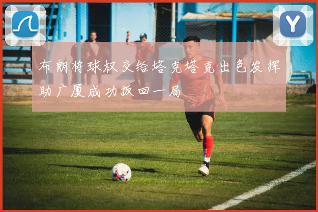 布朗将球权交给塔克塔克出色发挥助广厦成功扳回一局