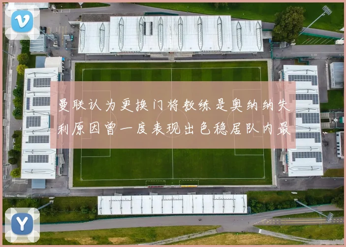 曼联认为更换门将教练是奥纳纳失利原因曾一度表现出色稳居队内最佳