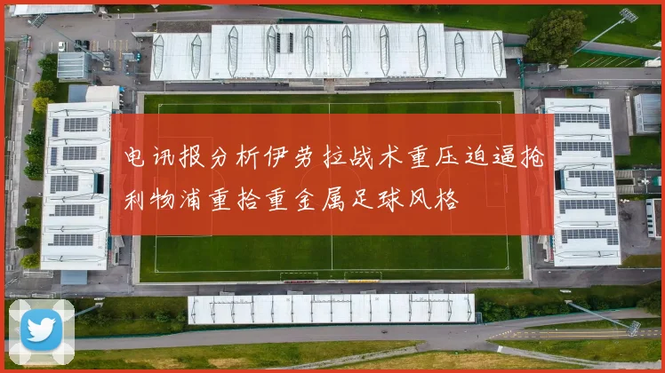 电讯报分析伊劳拉战术重压迫逼抢利物浦重拾重金属足球风格